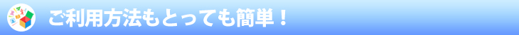 ご利用方法もとっても簡単！